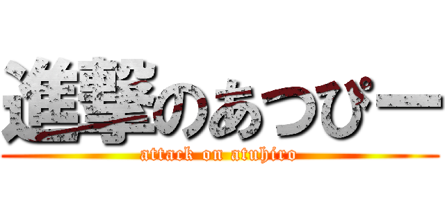 進撃のあつぴー (attack on atuhiro)