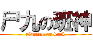 尸九の班神 (playgun on bank)