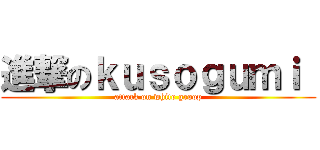 進撃のｋｕｓｏｇｕｍｉ  (attack on white groop)