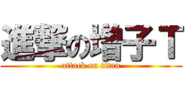 進撃の増子Ｔ (attack on titan)