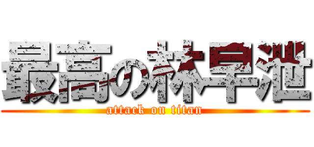 最高の林早泄 (attack on titan)