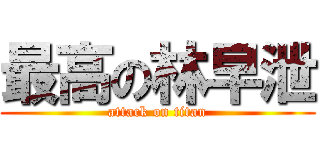 最高の林早泄 (attack on titan)