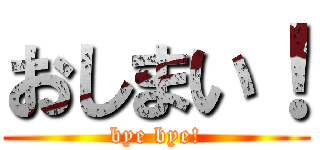 おしまい！ (bye bye!)