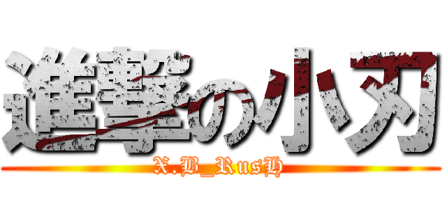 進撃の小刃 (X.B_RusH)
