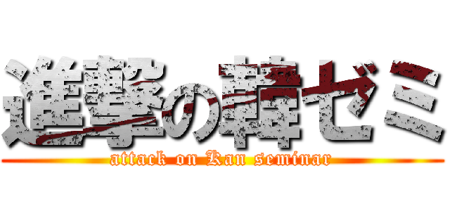 進撃の韓ゼミ (attack on Kan seminar)