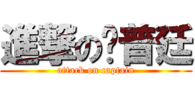 進撃の卡普廷 (attack on captain)