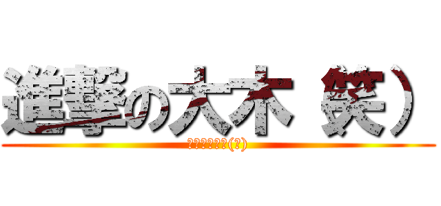 進撃の大木（笑） (マジで大木は(笑))