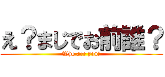 え？まじでお前誰？ (Who are you?)