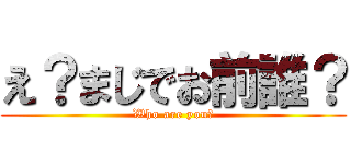 え？まじでお前誰？ (Who are you?)