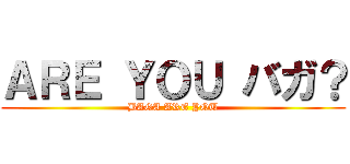 ＡＲＥ ＹＯＵ バガ？ (BAGA ARE YOU)
