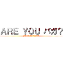 ＡＲＥ ＹＯＵ バガ？ (BAGA ARE YOU)