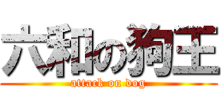 六和の狗王 (attack on dog)