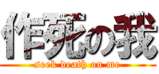 作死の我 (seek death on me)