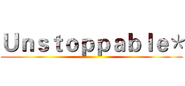 Ｕｎｓｔｏｐｐａｂｌｅ＊ ()