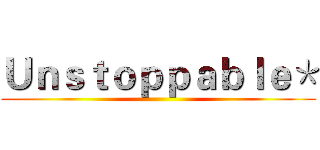 Ｕｎｓｔｏｐｐａｂｌｅ＊ ()