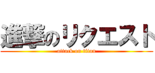 進撃のリクエスト (attack on titan)