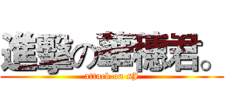 進擊の華穗君。 (attack on sJ)