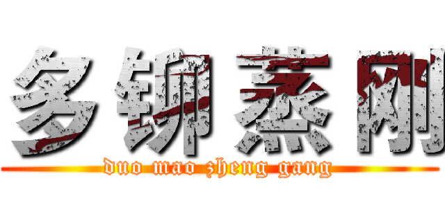多 铆 蒸 刚 (duo mao zheng gang)