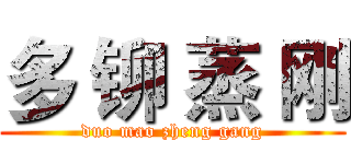 多 铆 蒸 刚 (duo mao zheng gang)