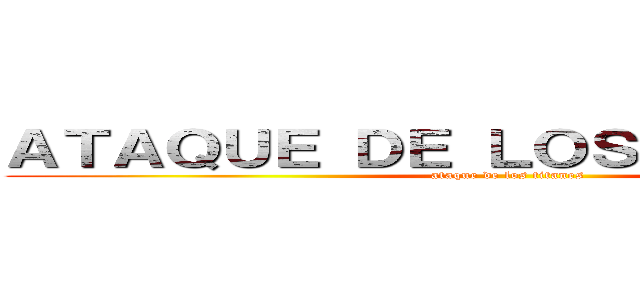 ＡＴＡＱＵＥ ＤＥ ＬＯＳ ＴＩＴＡＮＥＳ (ataque de los titanes)