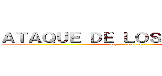 ＡＴＡＱＵＥ ＤＥ ＬＯＳ ＴＩＴＡＮＥＳ (ataque de los titanes)