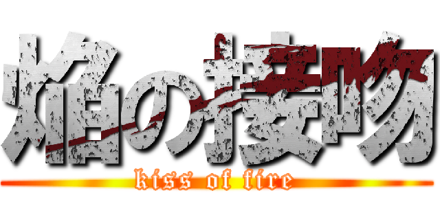 焔の接吻 (kiss of fire)