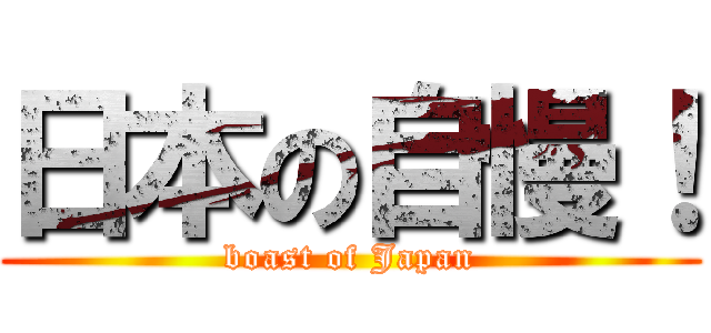 日本の自慢！ (boast of Japan)