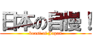 日本の自慢！ (boast of Japan)