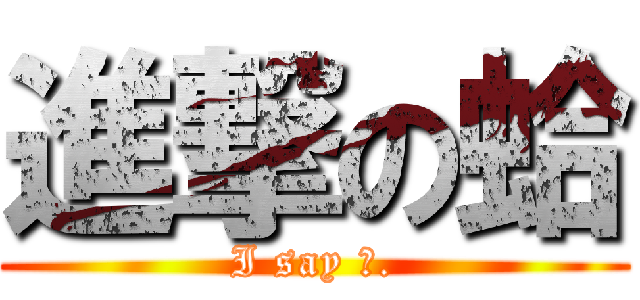 進撃の蛤 (I say 蛤.)