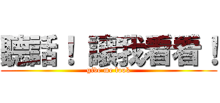 聽話！ 讓我看看！ (give me look)
