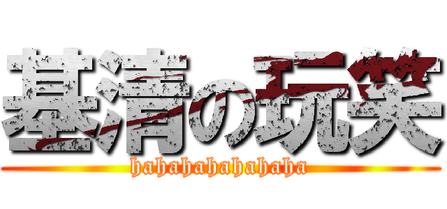 基清の玩笑 (hahahahahahaha)