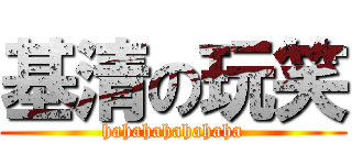 基清の玩笑 (hahahahahahaha)