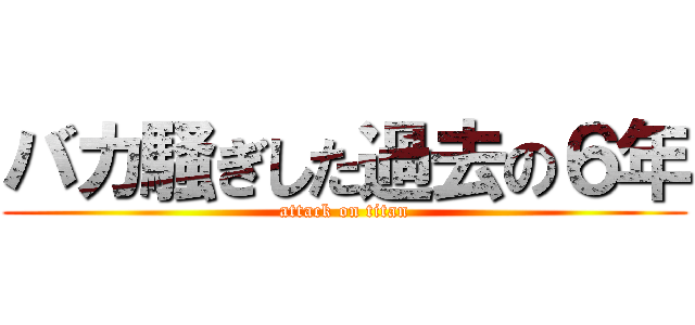 バカ騒ぎした過去の６年 (attack on titan)