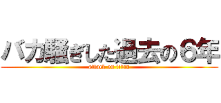 バカ騒ぎした過去の６年 (attack on titan)