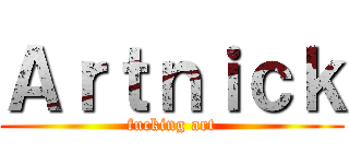 Ａｒｔｎｉｃｋ (fucking art)
