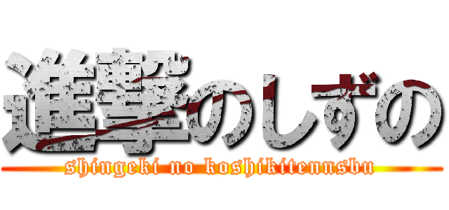 進撃のしずの (shingeki no koshikitennsbu)