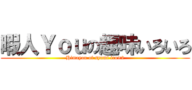 暇人Ｙｏｕの趣味いろいろ (Himayou of syumi iro×2)