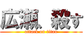 広瀬、殺す (attack on titan)