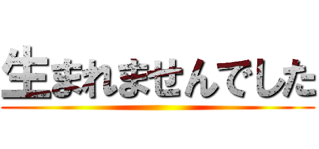 生まれませんでした ()