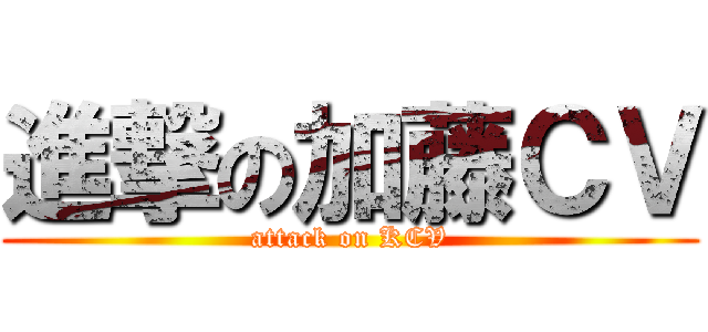 進撃の加藤ＣＶ (attack on KCV)