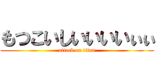 もつこいしいいいいぃぃ (attack on titan)