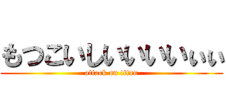 もつこいしいいいいぃぃ (attack on titan)