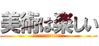 美術は楽しい (楽しくない楽しくない楽しくない)