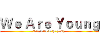 Ｗｅ Ａｒｅ Ｙｏｕｎｇ (Dedicated to the youth )