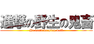 進撃の野生の鬼畜 (He isn't keeping well)