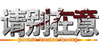 请别在意 (please do not worry)