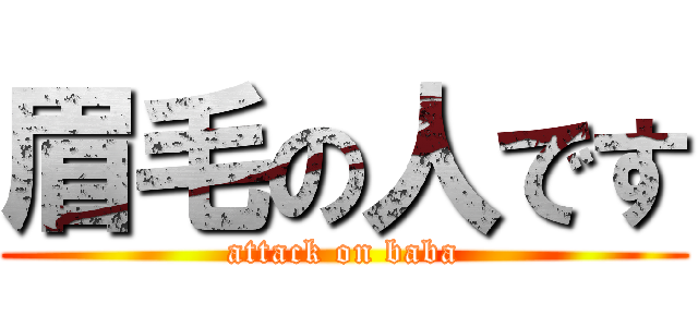 眉毛の人です (attack on baba)