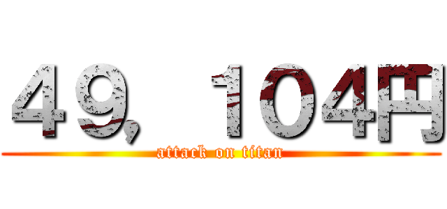 ４９，１０４円 (attack on titan)