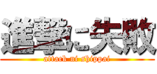 進撃に失敗 (attack ni shippai)