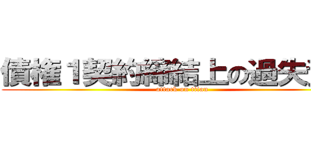 債権１契約締結上の過失責任 (attack on titan)